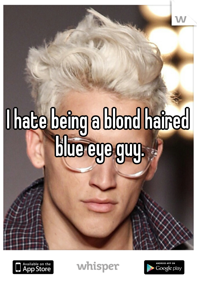 I hate being a blond haired blue eye guy.