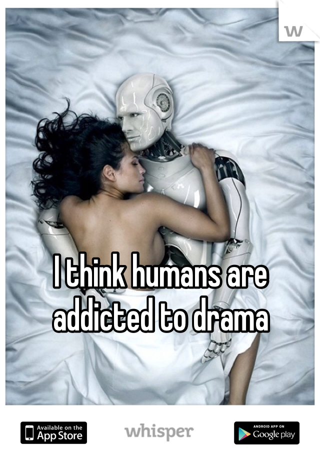 I think humans are addicted to drama 