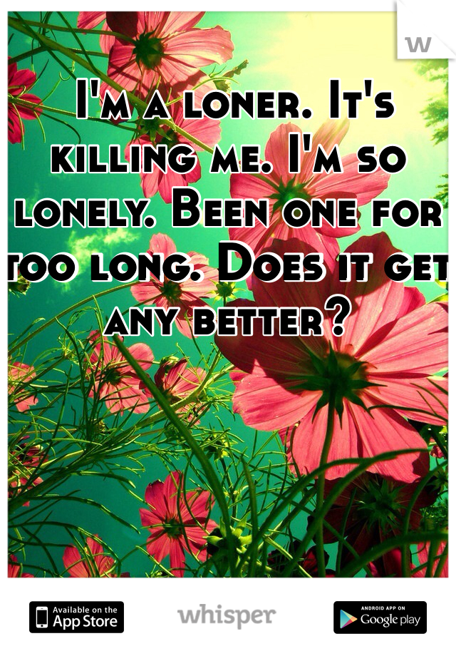  I'm a loner. It's killing me. I'm so lonely. Been one for too long. Does it get any better? 