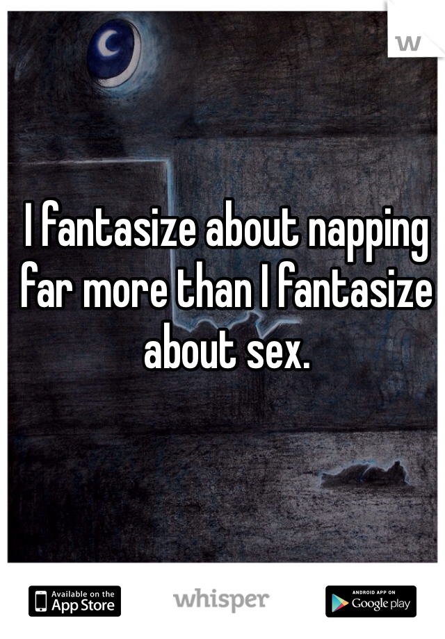 I fantasize about napping far more than I fantasize about sex. 