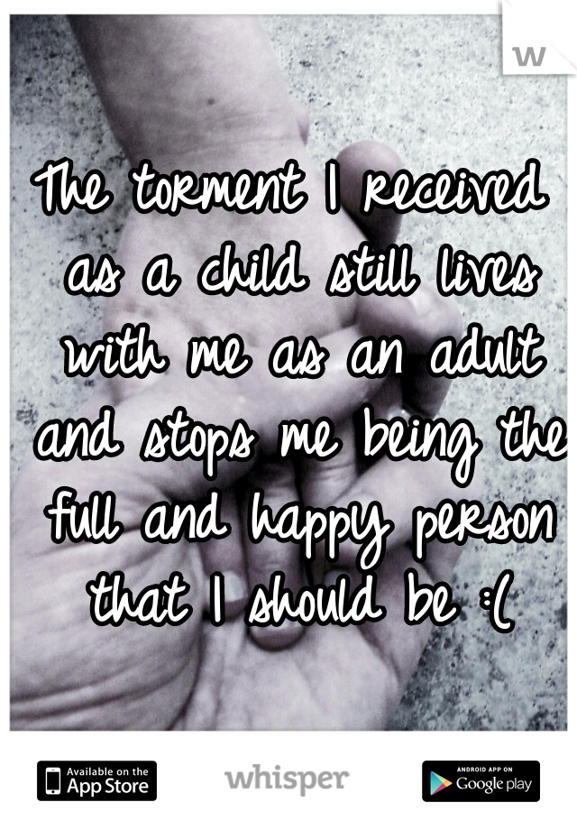 The torment I received as a child still lives with me as an adult and stops me being the full and happy person that I should be :(