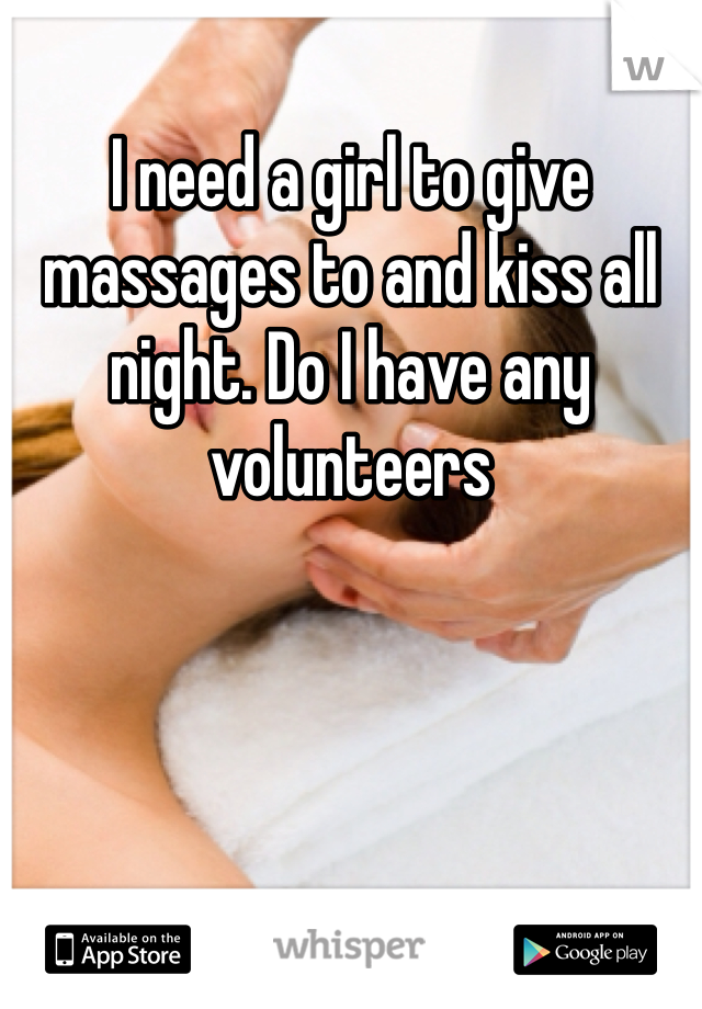 I need a girl to give massages to and kiss all night. Do I have any volunteers