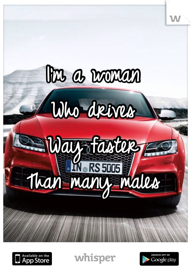 I'm a woman 
Who drives 
Way faster
Than many males