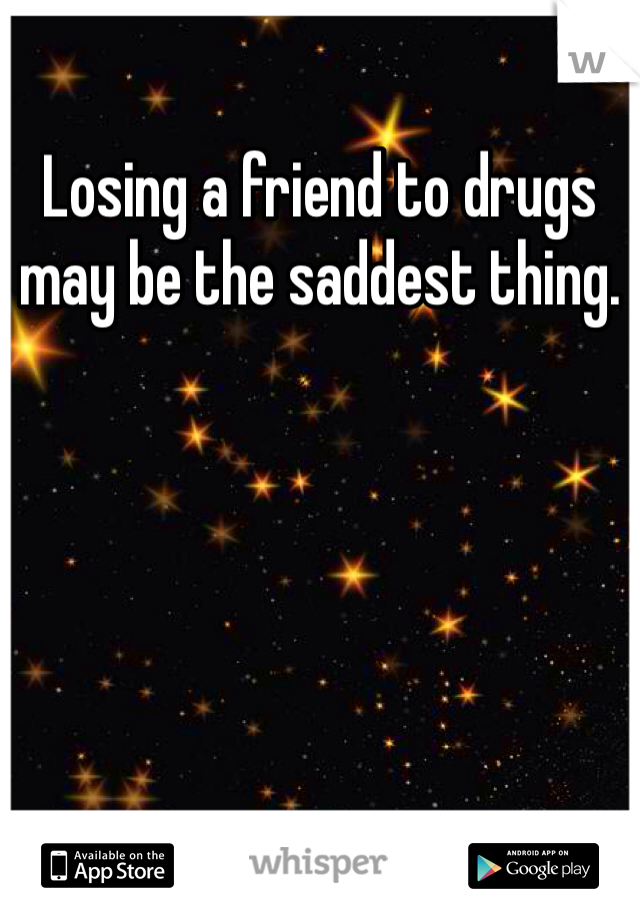 Losing a friend to drugs may be the saddest thing. 