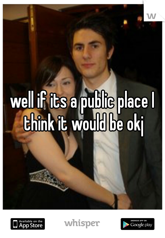 well if its a public place I think it would be okj