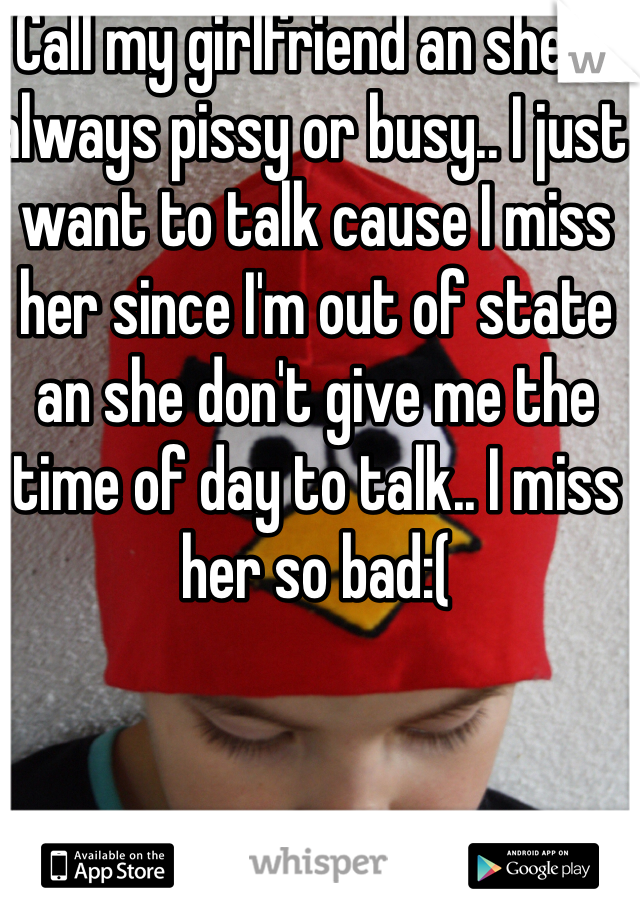 Call my girlfriend an she is always pissy or busy.. I just want to talk cause I miss her since I'm out of state an she don't give me the time of day to talk.. I miss her so bad:(