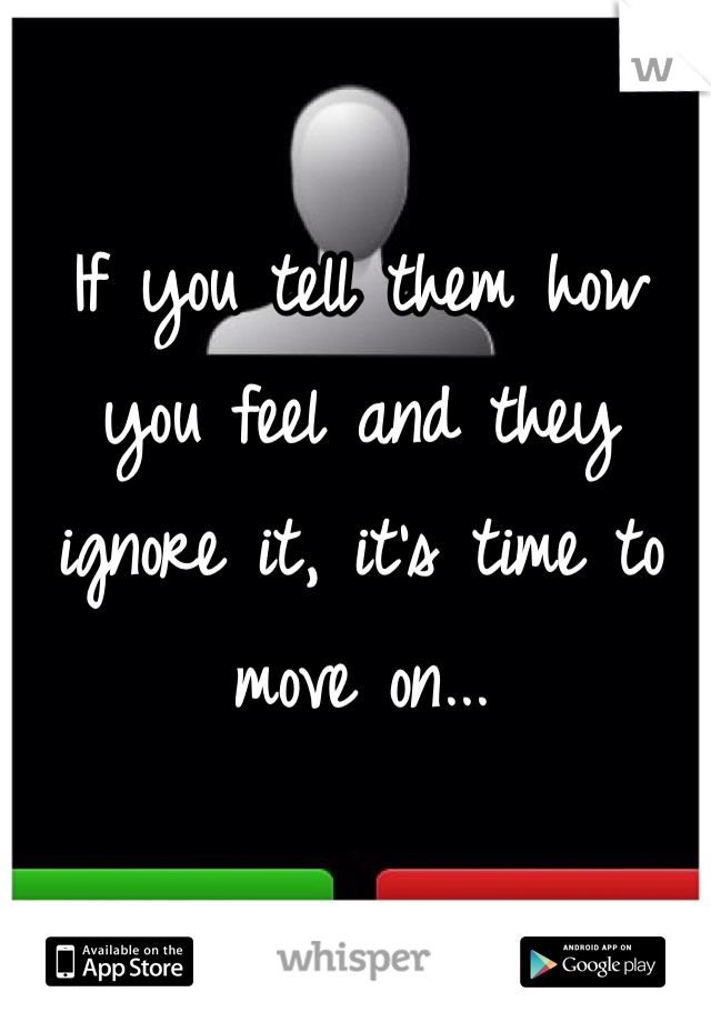 If you tell them how you feel and they ignore it, it's time to move on...