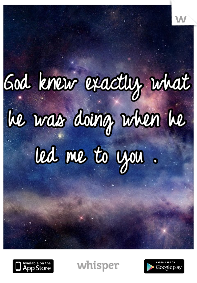 God knew exactly what he was doing when he led me to you .