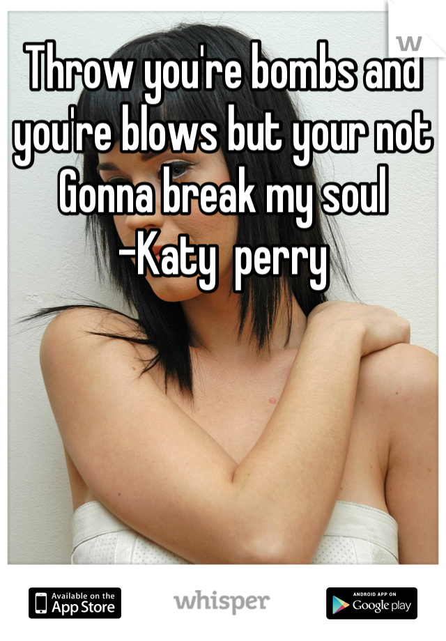 Throw you're bombs and you're blows but your not  Gonna break my soul 
-Katy  perry