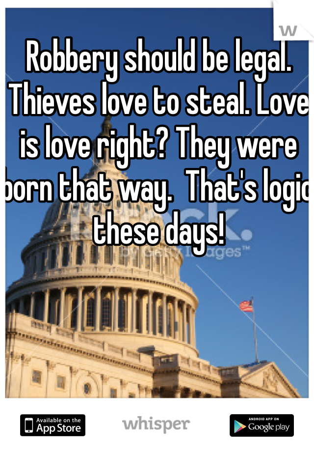 Robbery should be legal. Thieves love to steal. Love is love right? They were born that way.  That's logic these days!