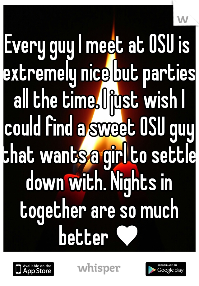 Every guy I meet at OSU is extremely nice but parties all the time. I just wish I could find a sweet OSU guy that wants a girl to settle down with. Nights in together are so much better ♥