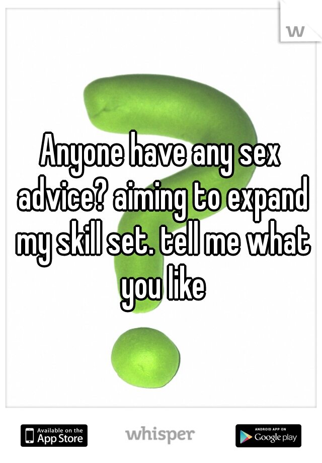 Anyone have any sex advice? aiming to expand my skill set. tell me what you like