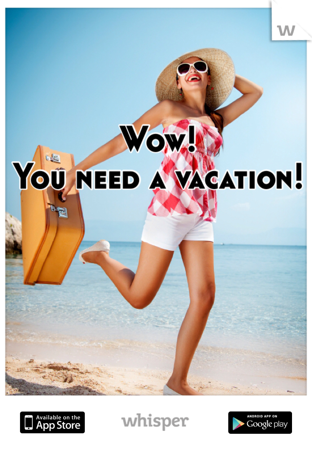 Wow!
You need a vacation!