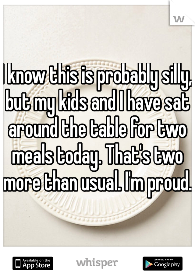 I know this is probably silly, but my kids and I have sat around the table for two meals today. That's two more than usual. I'm proud.