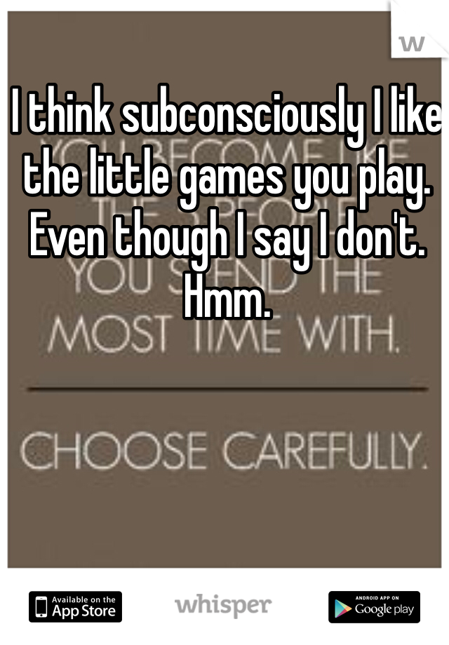 I think subconsciously I like the little games you play. Even though I say I don't. Hmm. 