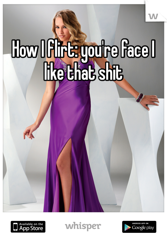 How I flirt: you're face I like that shit 