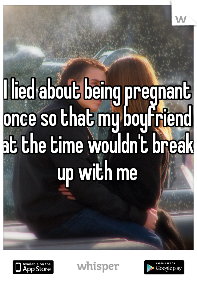 I lied about being pregnant once so that my boyfriend at the time wouldn't break up with me