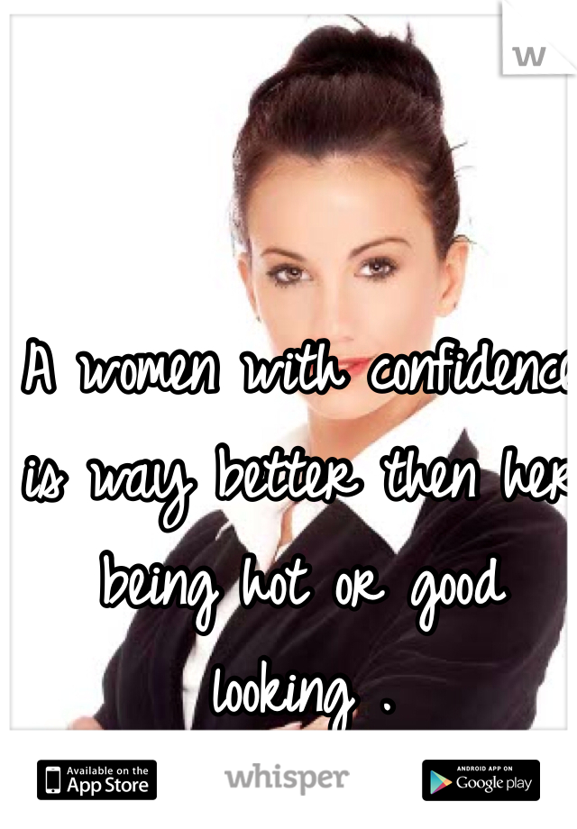 A women with confidence is way better then her being hot or good looking .