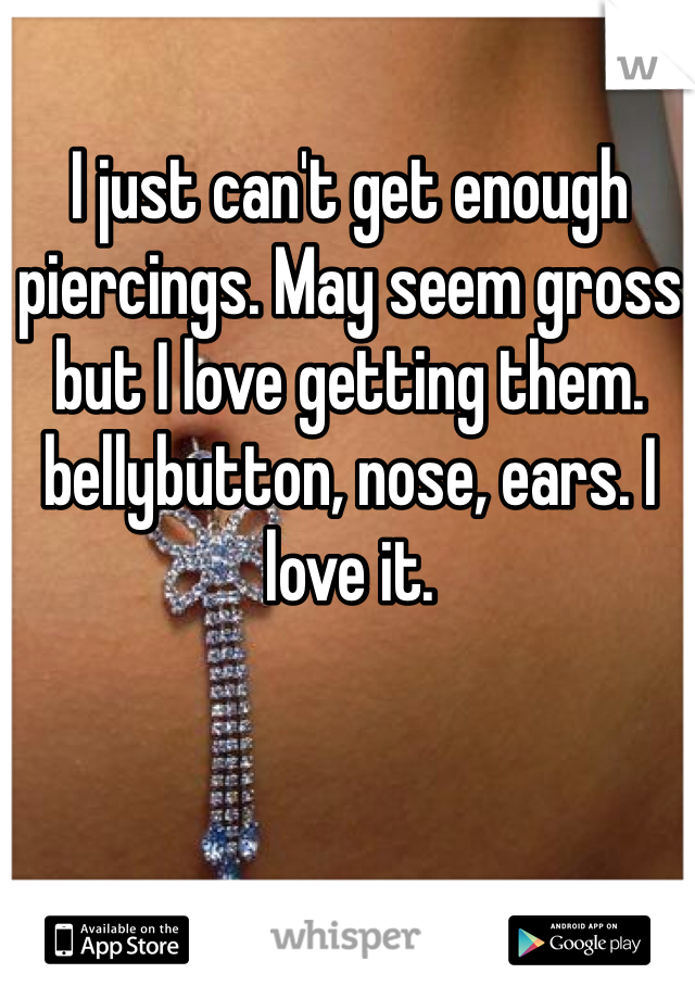 I just can't get enough piercings. May seem gross but I love getting them. bellybutton, nose, ears. I love it.