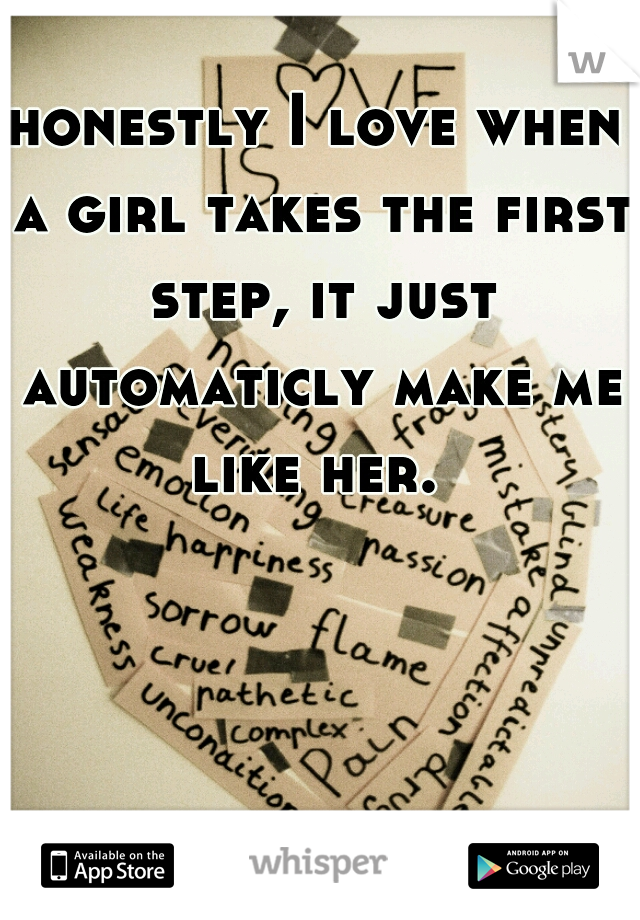 honestly I love when a girl takes the first step, it just automaticly make me like her. 