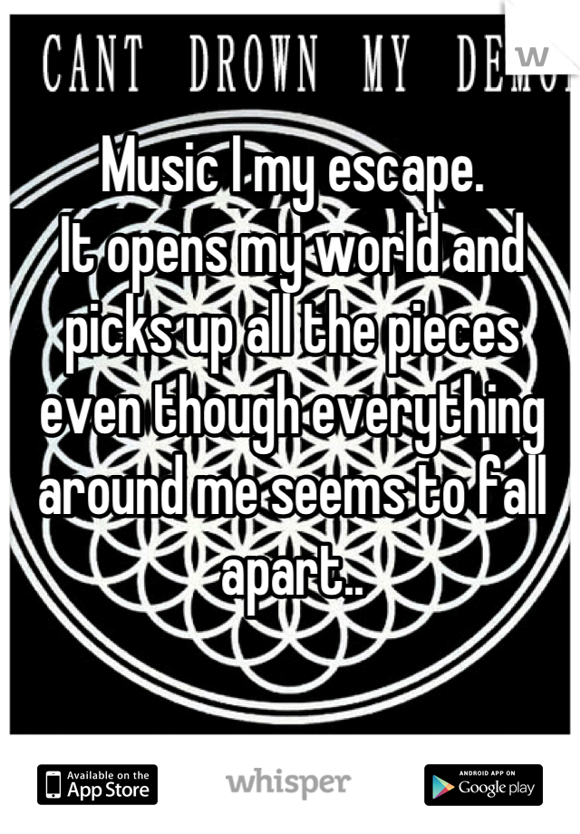 Music I my escape.
It opens my world and picks up all the pieces even though everything around me seems to fall apart..