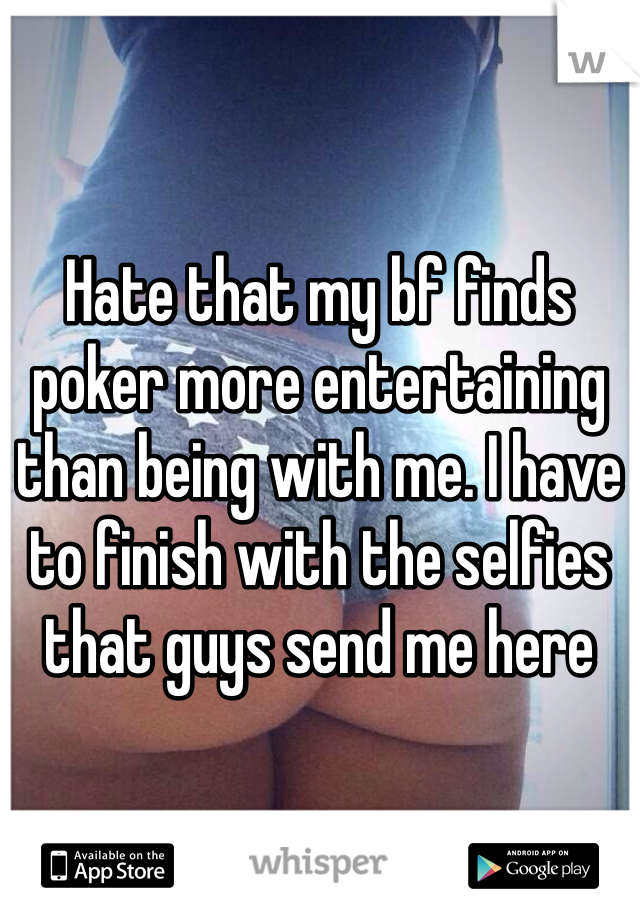 Hate that my bf finds poker more entertaining than being with me. I have to finish with the selfies that guys send me here