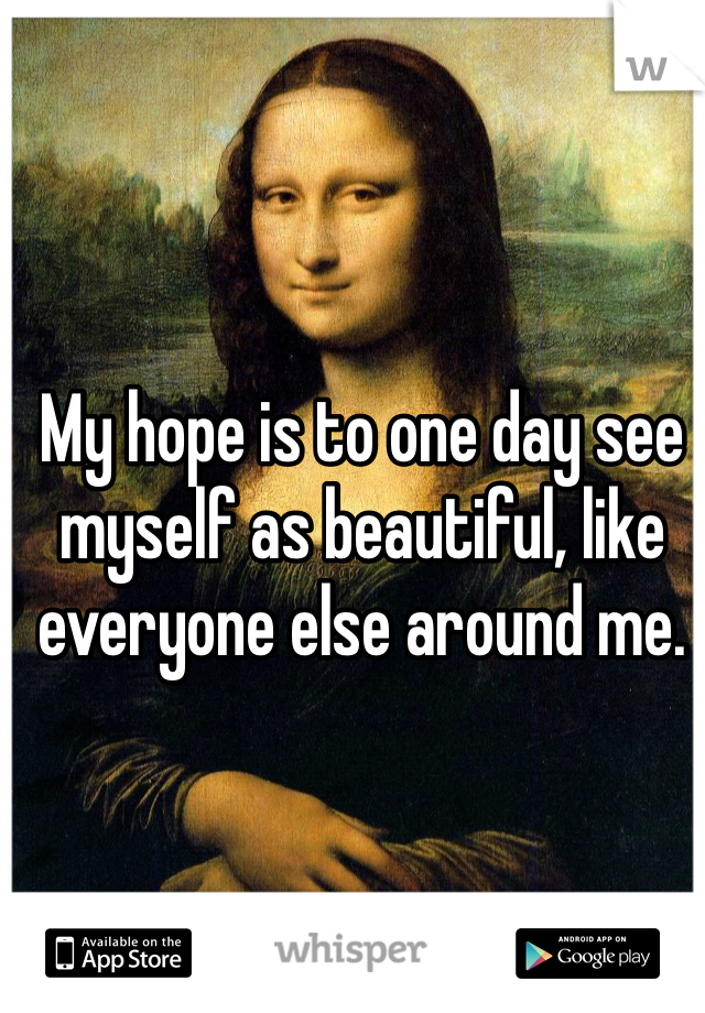 My hope is to one day see myself as beautiful, like everyone else around me. 