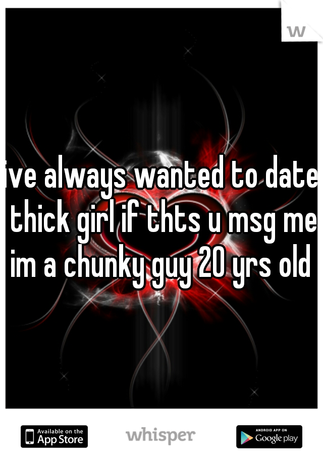 ive always wanted to date thick girl if thts u msg me im a chunky guy 20 yrs old 