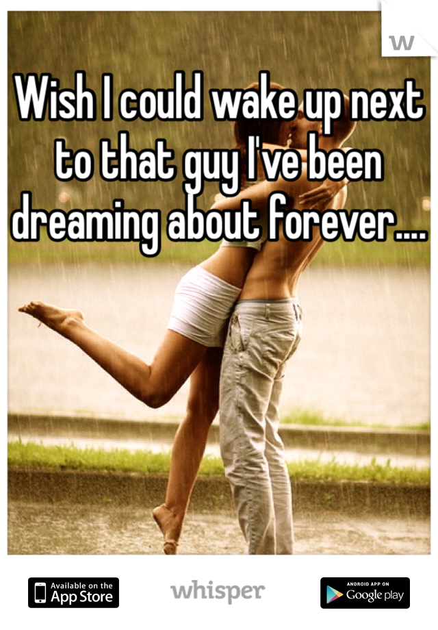 Wish I could wake up next to that guy I've been dreaming about forever....