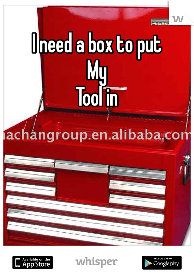 I need a box to put 
My 
Tool in
