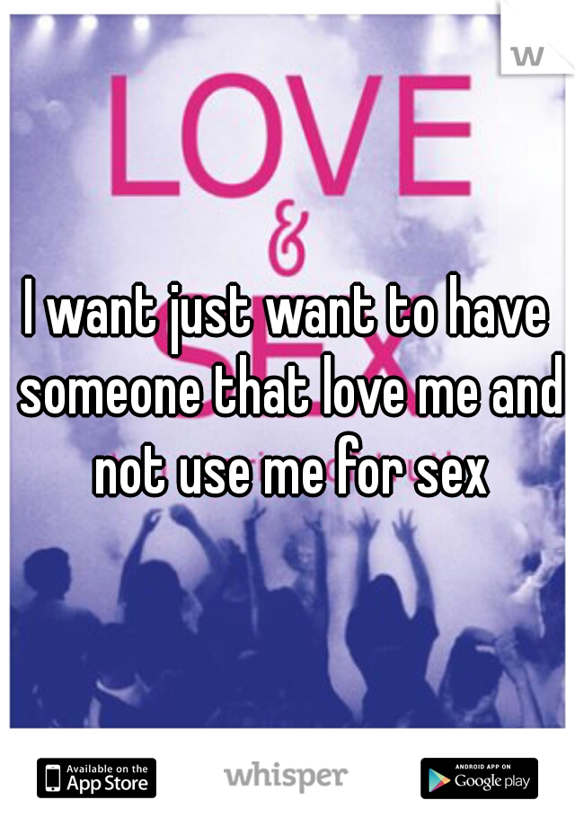 I want just want to have someone that love me and not use me for sex