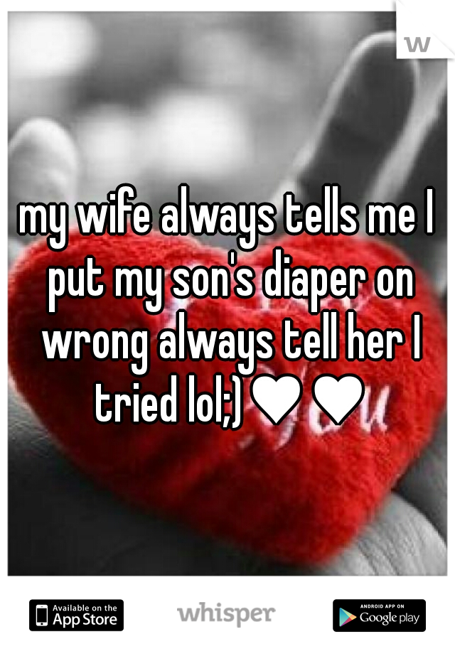 my wife always tells me I put my son's diaper on wrong always tell her I tried lol;)♥♥