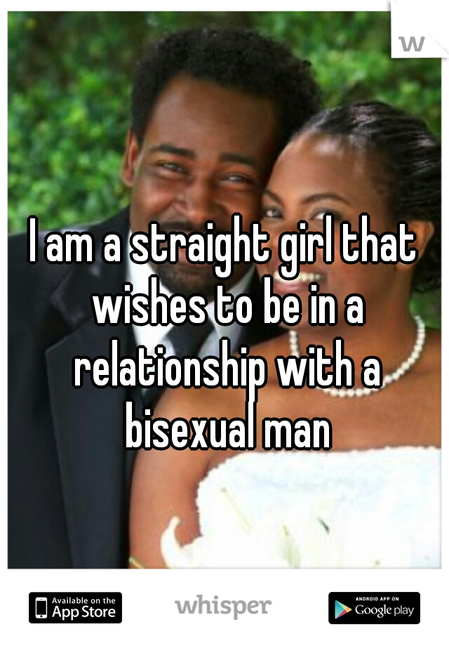 I am a straight girl that wishes to be in a relationship with a bisexual man