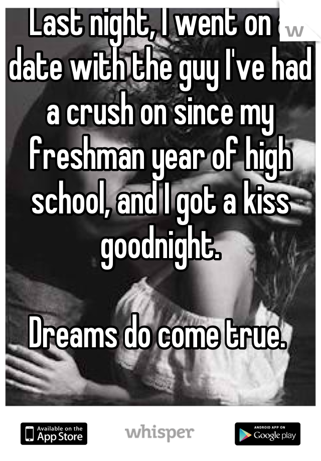 Last night, I went on a date with the guy I've had a crush on since my freshman year of high school, and I got a kiss goodnight. 

Dreams do come true. 