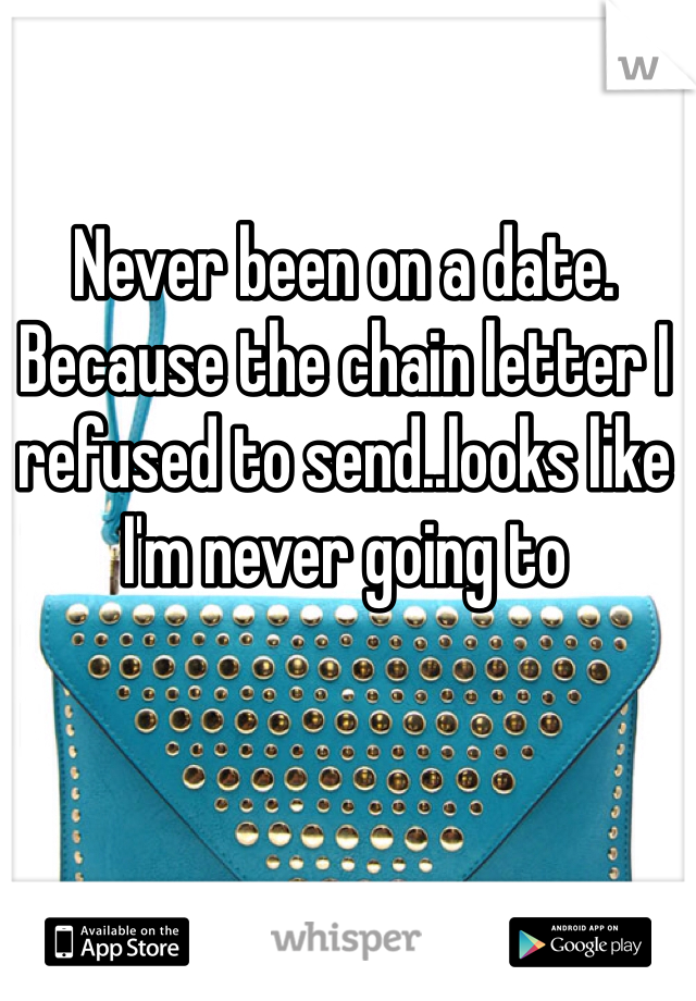 Never been on a date. Because the chain letter I refused to send..looks like I'm never going to