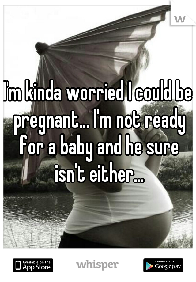 I'm kinda worried I could be pregnant... I'm not ready for a baby and he sure isn't either...