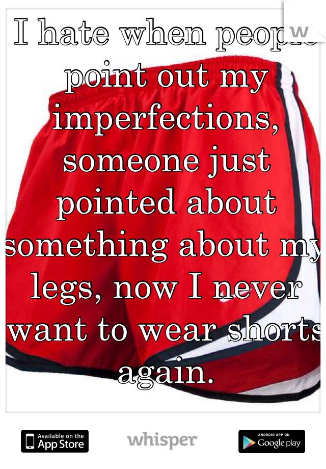 I hate when people point out my imperfections, someone just pointed about something about my legs, now I never want to wear shorts again. 