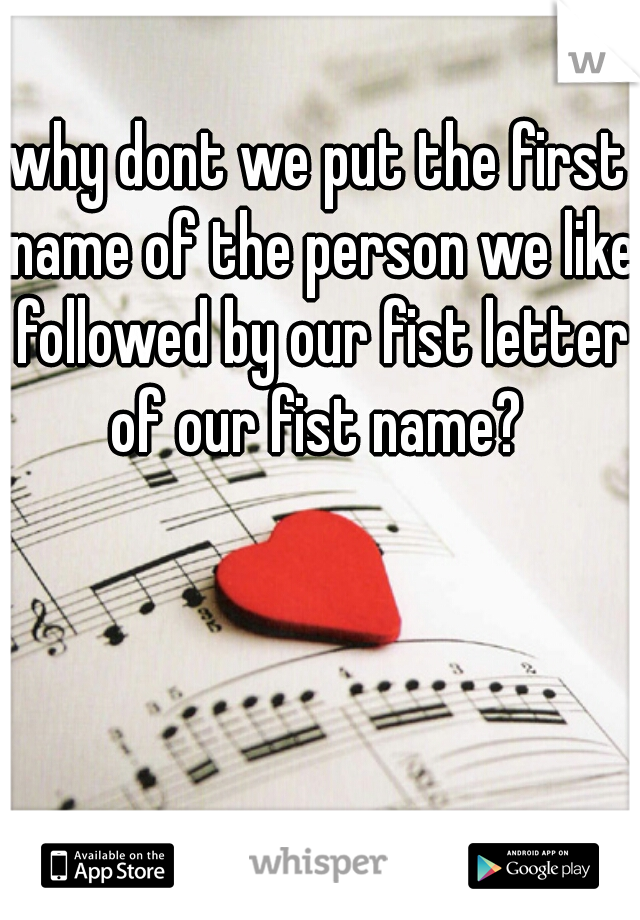 why dont we put the first name of the person we like followed by our fist letter of our fist name? 