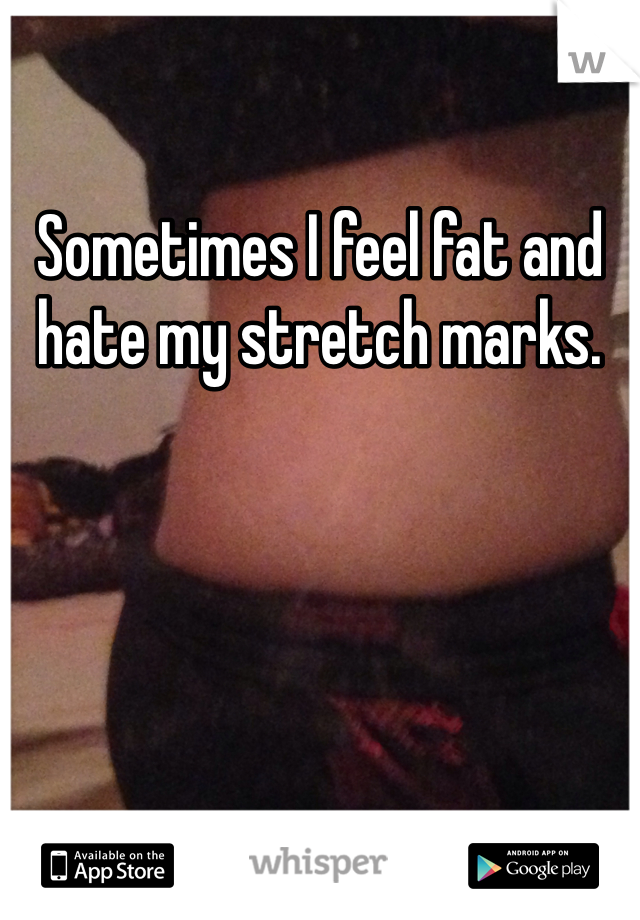 Sometimes I feel fat and hate my stretch marks. 