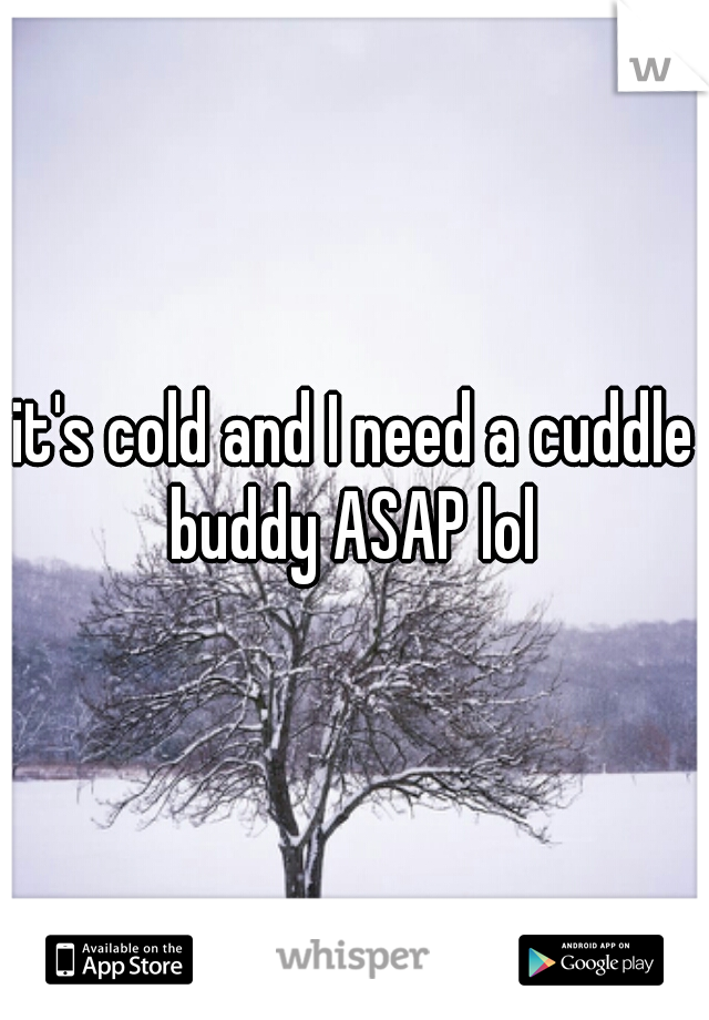 it's cold and I need a cuddle buddy ASAP lol 