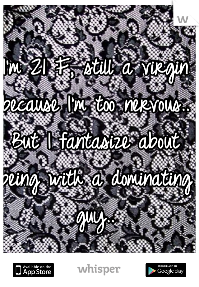 I'm 21 F, still a virgin because I'm too nervous.. But I fantasize about being with a dominating guy..