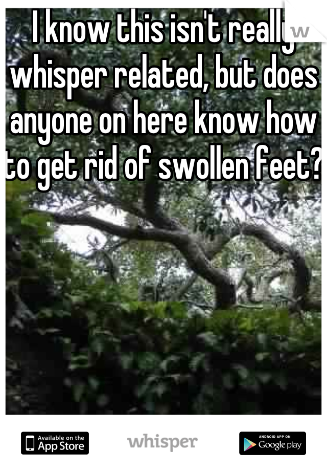 I know this isn't really whisper related, but does anyone on here know how to get rid of swollen feet?