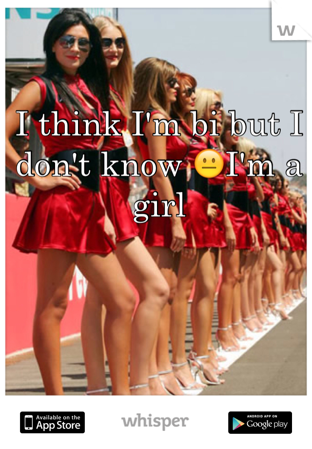 I think I'm bi but I don't know 😐I'm a girl 