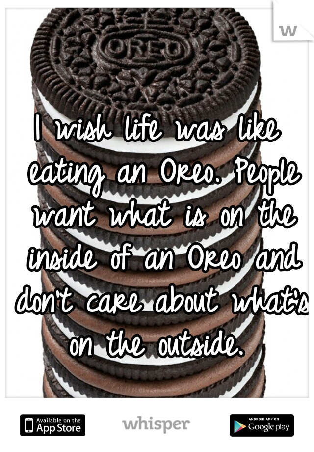 I wish life was like eating an Oreo. People want what is on the inside of an Oreo and don't care about what's on the outside. 