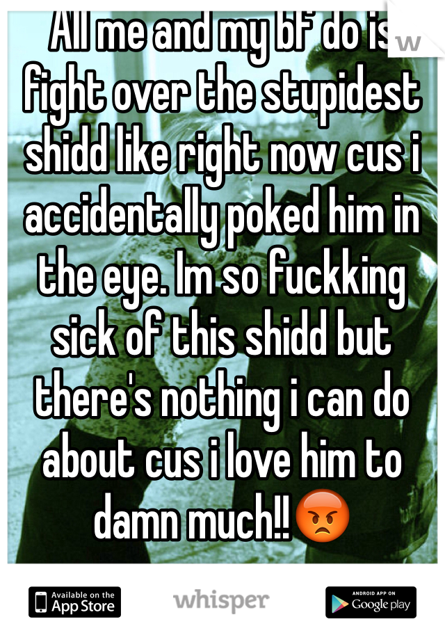 All me and my bf do is fight over the stupidest shidd like right now cus i accidentally poked him in the eye. Im so fuckking sick of this shidd but there's nothing i can do about cus i love him to damn much!!😡