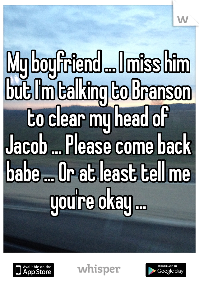 My boyfriend ... I miss him but I'm talking to Branson to clear my head of Jacob ... Please come back babe ... Or at least tell me you're okay ...