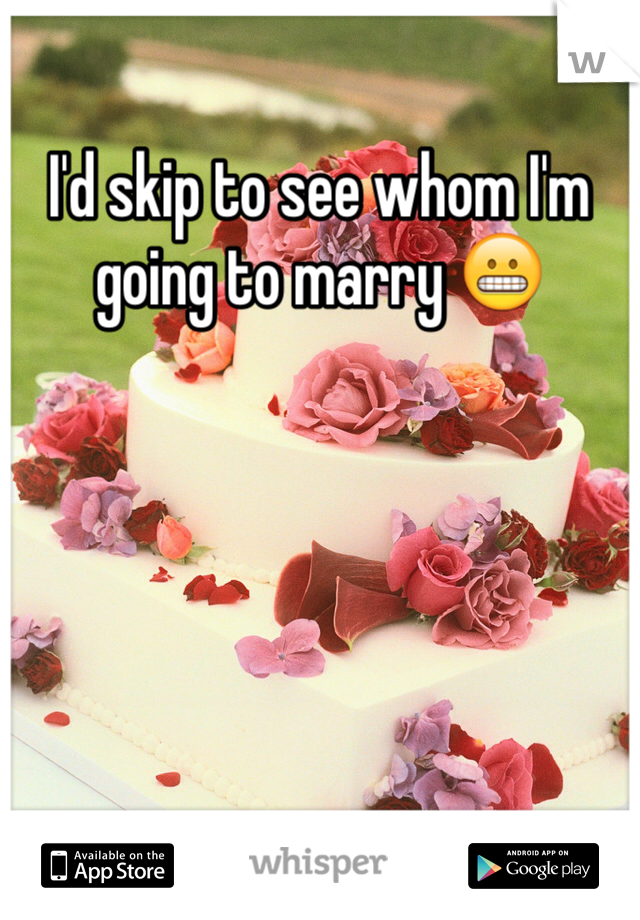 I'd skip to see whom I'm going to marry 😬