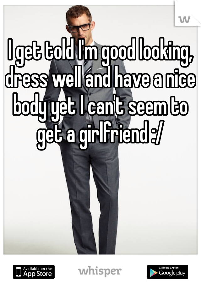 I get told I'm good looking, dress well and have a nice body yet I can't seem to get a girlfriend :/