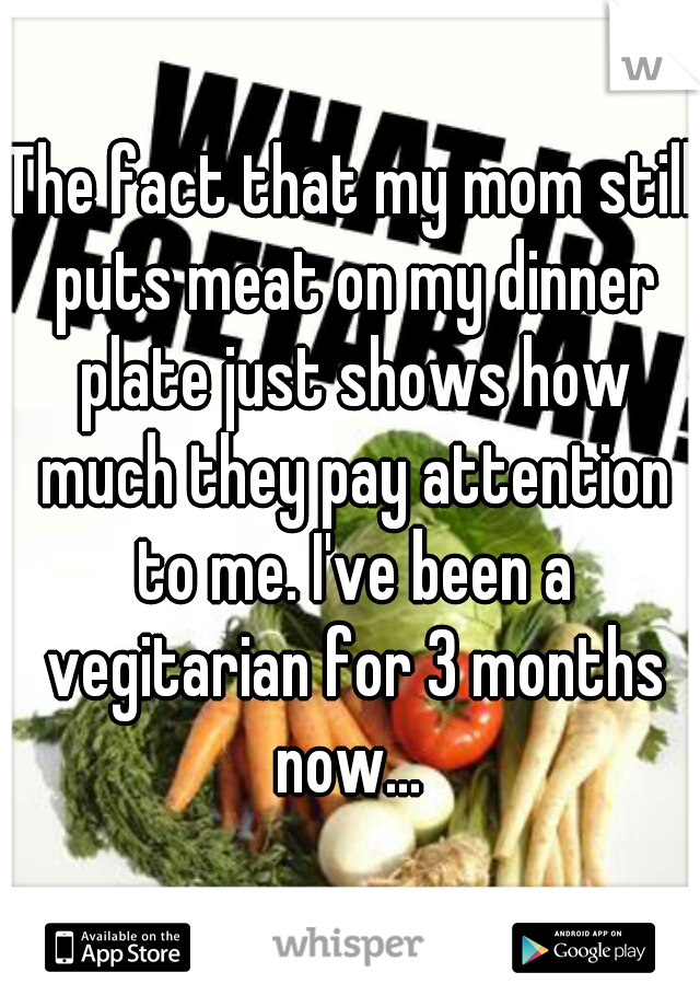 The fact that my mom still puts meat on my dinner plate just shows how much they pay attention to me. I've been a vegitarian for 3 months now... 