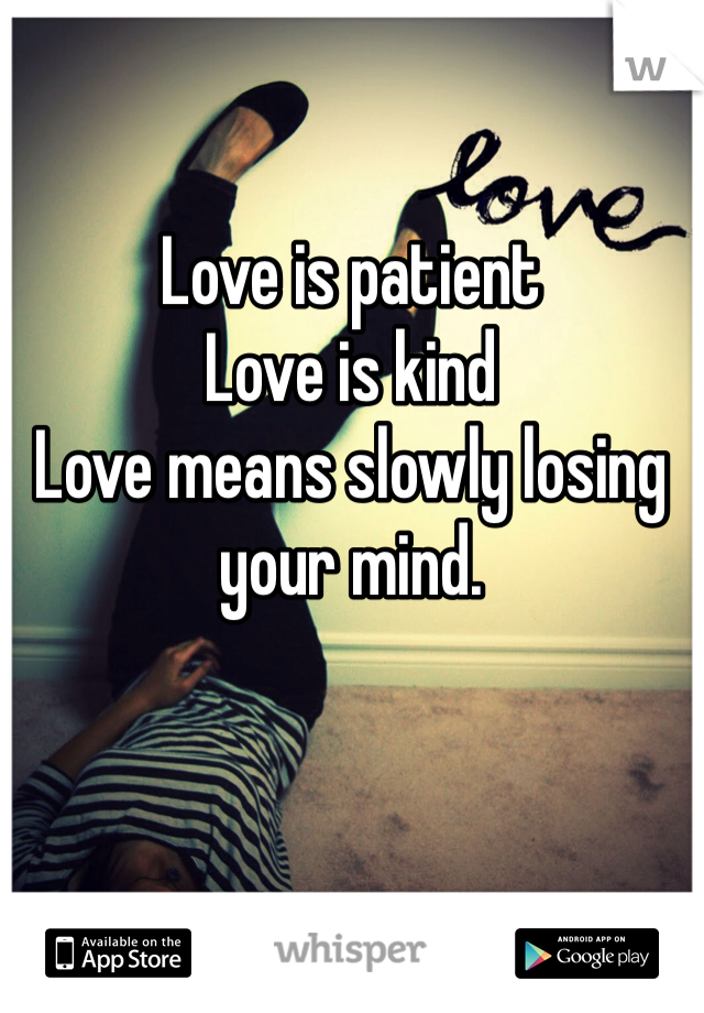 Love is patient 
Love is kind
Love means slowly losing your mind. 